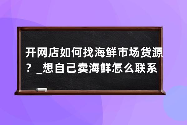 开网店如何找海鲜市场货源？_想自己卖海鲜怎么联系货源 