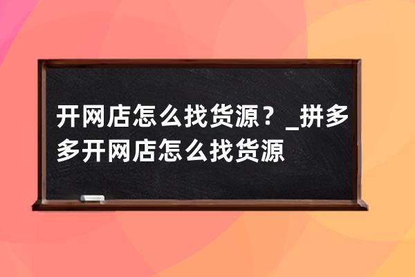 开网店怎么找货源？_拼多多开网店怎么找货源 