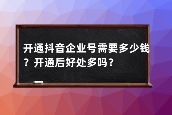 开通抖音企业号需要多少钱？开通后好处多吗？ 