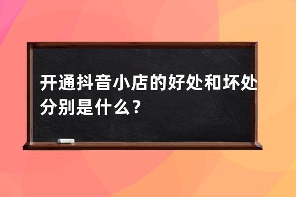 开通抖音小店的好处和坏处分别是什么？ 