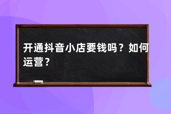 开通抖音小店要钱吗？如何运营？ 