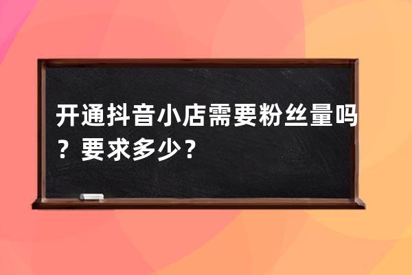 开通抖音小店需要粉丝量吗？要求多少？ 