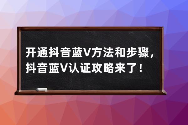 开通抖音蓝V方法和步骤，抖音蓝V认证攻略来了！ 