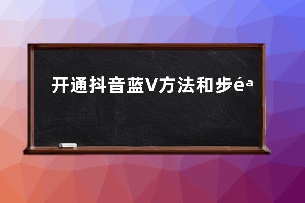 开通抖音蓝V方法和步骤，抖音蓝V认证攻略来了！ 