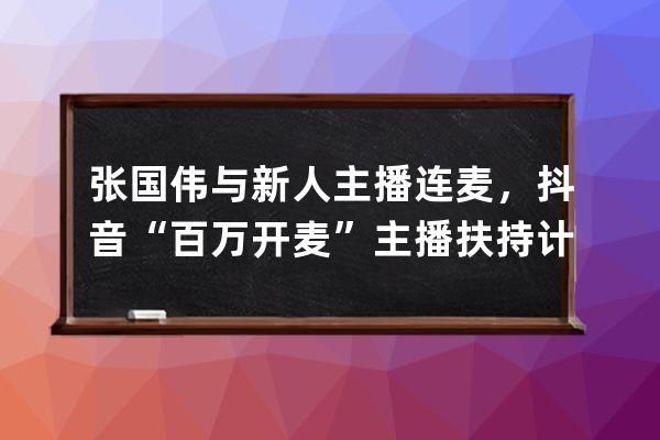 张国伟与新人主播连麦，抖音“百万开麦”主播扶持计划进行中…… 