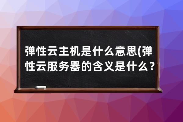 弹性云主机是什么意思(弹性云服务器的含义是什么？)