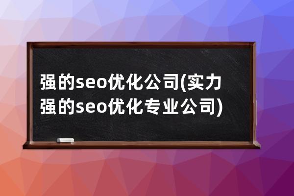 强的seo优化公司(实力强的seo优化专业公司)