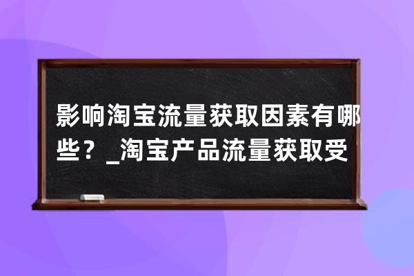 影响淘宝流量获取因素有哪些？_淘宝产品流量获取受限 