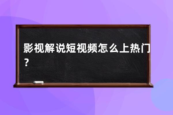 影视解说短视频怎么上热门？ 