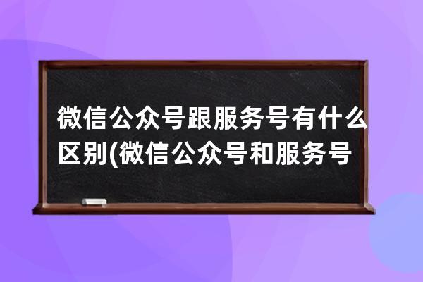 微信公众号跟服务号有什么区别(微信公众号和服务号差别大)