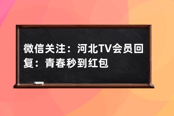 微信关注：河北TV会员   回复：青春   秒到红包