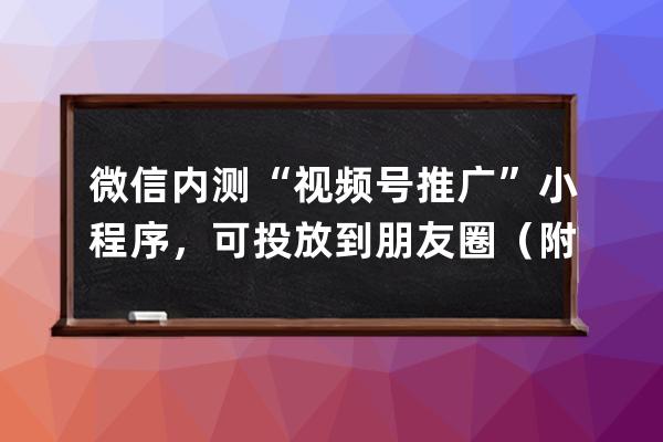 微信内测“视频号推广”小程序，可投放到朋友圈（附视频号运营手册） 