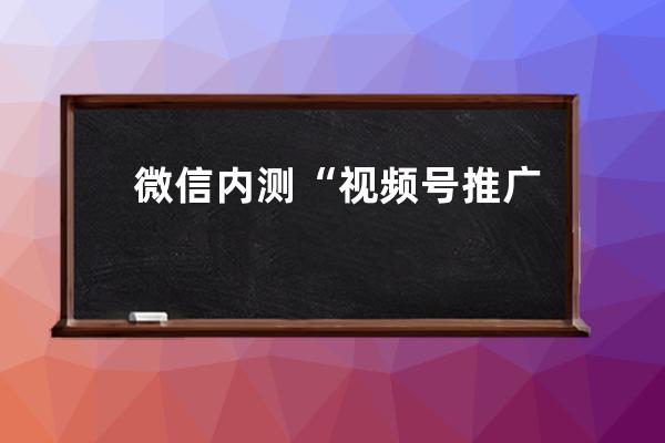 微信内测“视频号推广”小程序，可投放到朋友圈（附视频号运营手册） 