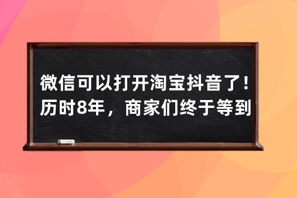 微信可以打开淘宝抖音了！历时8年，商家们终于等到了这一刻_重磅!微信、淘宝 