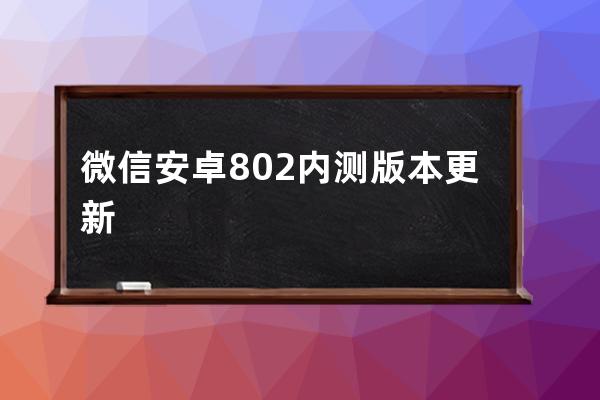 微信安卓8.0.2内测版本更新 