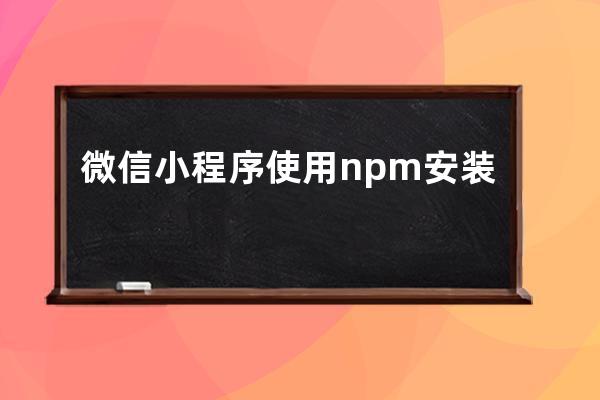 微信小程序使用npm安装第三方包