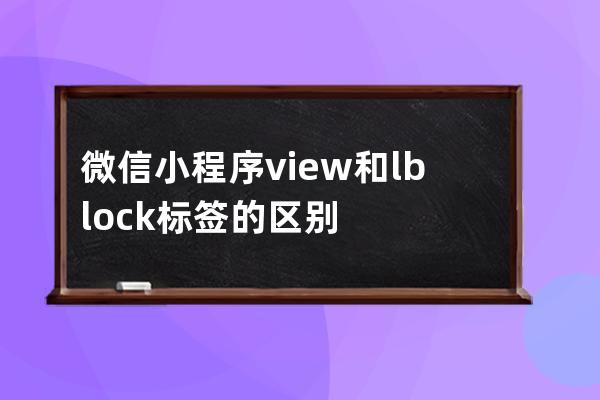 微信小程序view和lblock标签的区别