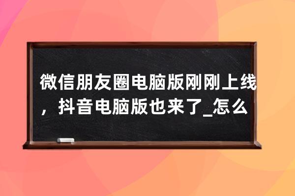 微信朋友圈电脑版刚刚上线，抖音电脑版也来了_怎么在电脑上下抖音最新版 