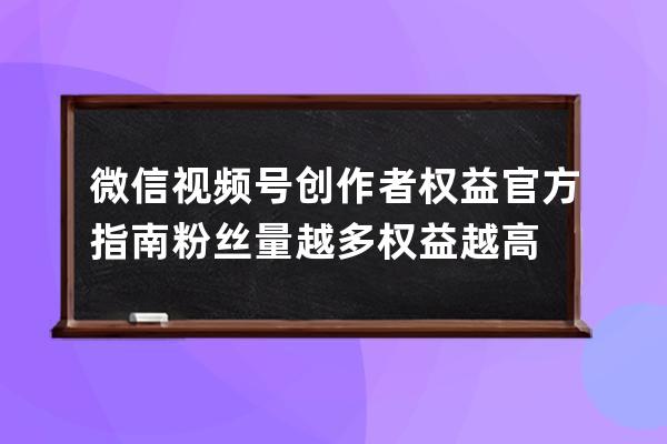 微信视频号创作者权益官方指南 粉丝量越多权益越高 