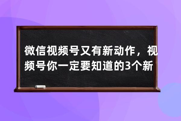 微信视频号又有新动作，视频号你一定要知道的3个新玩法！ 