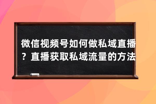 微信视频号如何做私域直播？直播获取私域流量的方法有什么？ 