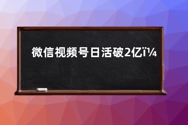 微信视频号日活破2亿，微信视频号助手悄悄上线！