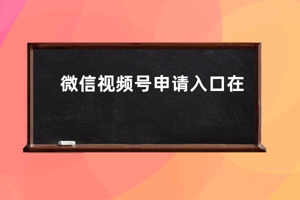 微信视频号申请入口在哪里？视频号入口消失不见怎么办？具体步骤戳这里！ 