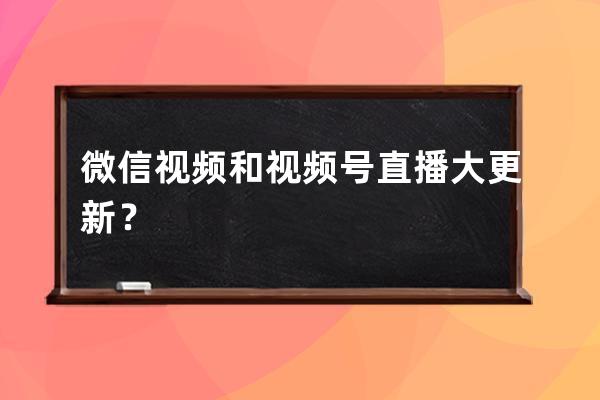 微信视频和视频号直播大更新？ 