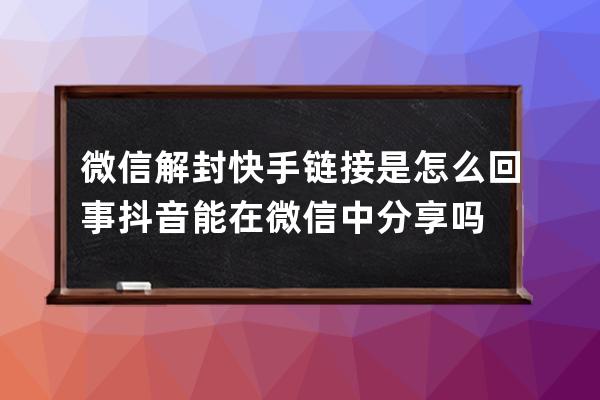 微信解封快手链接是怎么回事?抖音能在微信中分享吗? 