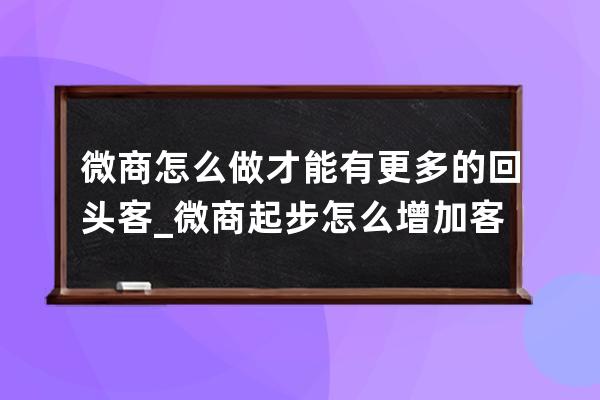 微商怎么做才能有更多的回头客_微商起步怎么增加客源 