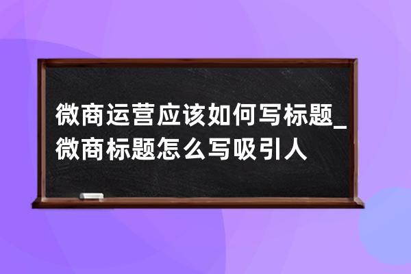 微商运营应该如何写标题_微商标题怎么写吸引人 