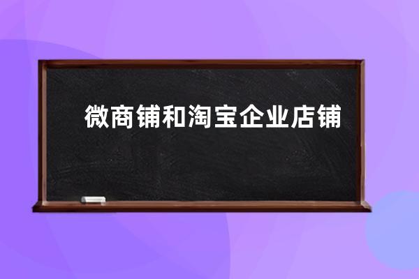 微商铺和淘宝企业店铺有什么区别？_淘宝店铺和淘宝企业店铺有什么区别 