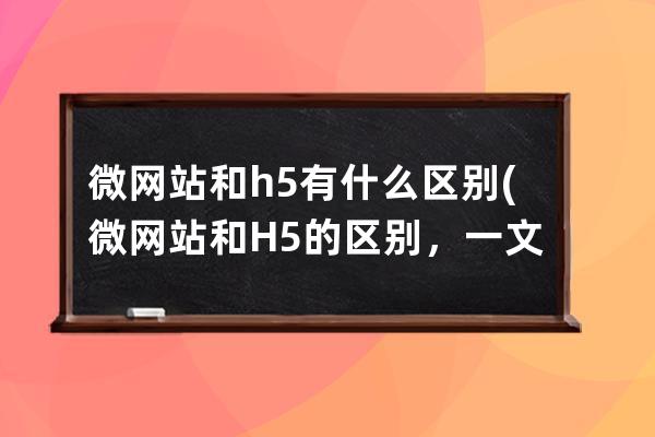 微网站和h5有什么区别(微网站和H5的区别，一文说清)