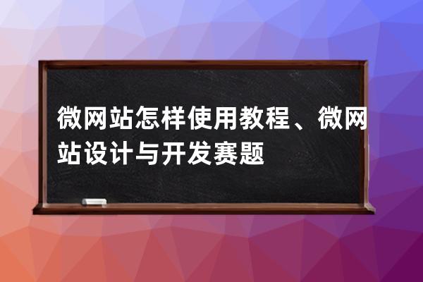 微网站怎样使用教程、微网站设计与开发赛题