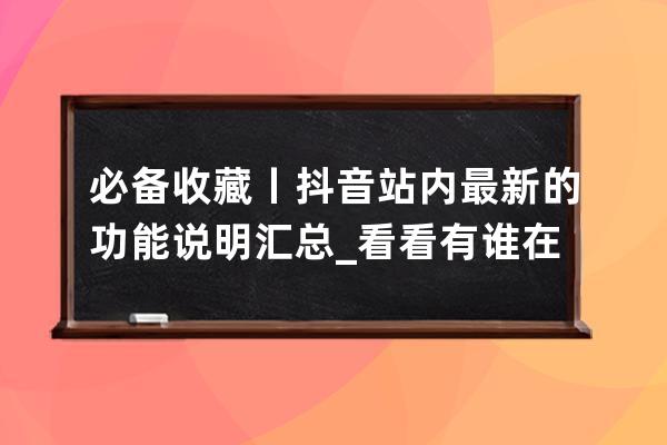 必备收藏丨抖音站内最新的功能说明汇总_看看有谁在抖音的功能 