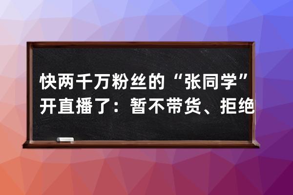 快两千万粉丝的“张同学”开直播了：暂不带货、拒绝千万签约费，一条广告报 