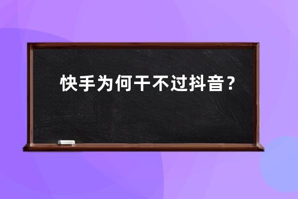 快手为何干不过抖音？快手资深员工揭露“快手病”_抖音为什么干掉了快手 