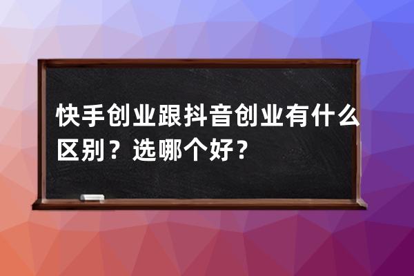 快手创业跟抖音创业有什么区别？选哪个好？ 