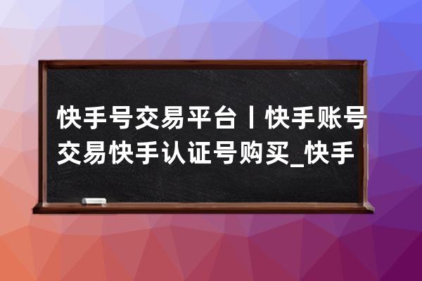 快手号交易平台丨快手账号交易 快手认证号购买_快手账号买卖交易 