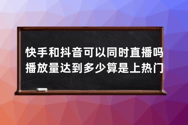 快手和抖音可以同时直播吗 播放量达到多少算是上热门 