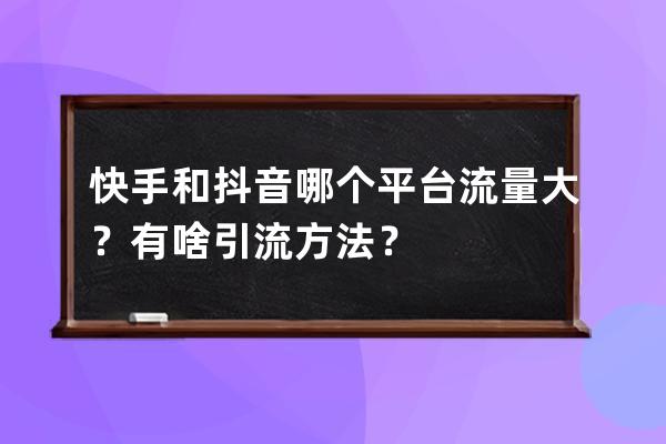 快手和抖音哪个平台流量大？有啥引流方法？ 