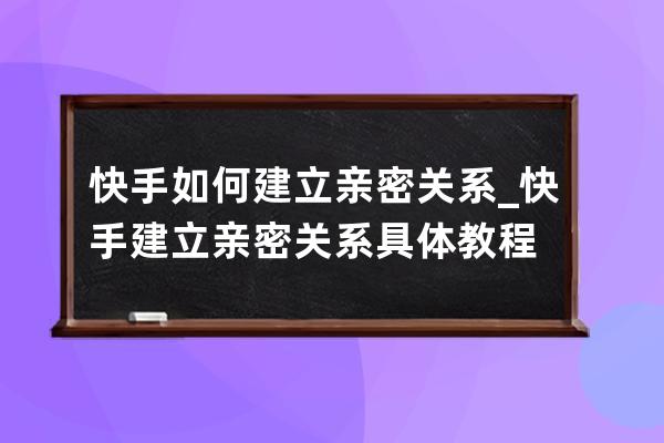 快手如何建立亲密关系_快手建立亲密关系具体教程 