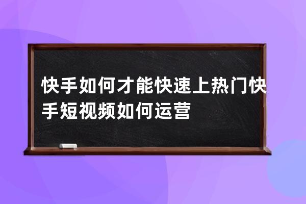 快手如何才能快速上热门 快手短视频如何运营 