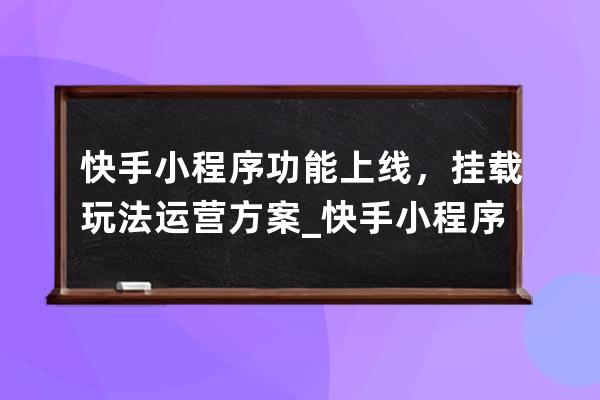 快手小程序功能上线，挂载玩法运营方案_快手小程序开放平台 