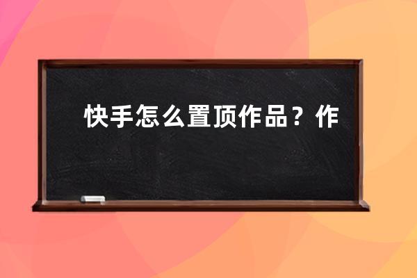 快手怎么置顶作品？作品拍摄相关问题解答 