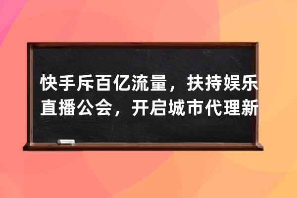 快手斥百亿流量，扶持娱乐直播公会，开启城市代理新模式 