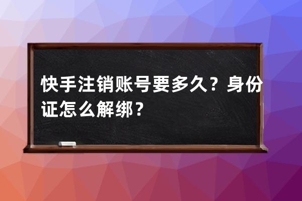 快手注销账号要多久？身份证怎么解绑？ 