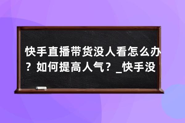 快手直播带货没人看怎么办？如何提高人气？_快手没多少粉丝怎么直播带货 