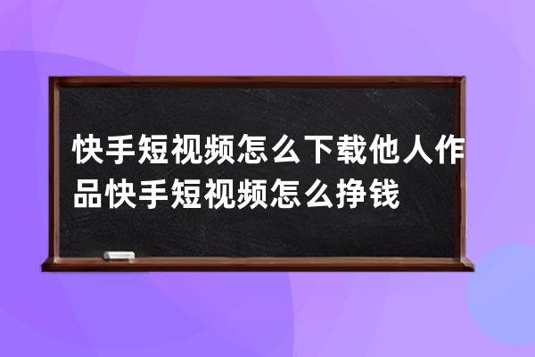 快手短视频怎么下载他人作品 快手短视频怎么挣钱 