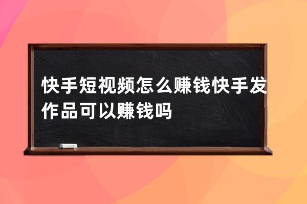 快手短视频怎么赚钱 快手发作品可以赚钱吗 